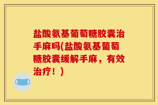 盐酸氨基葡萄糖胶囊治手麻吗(盐酸氨基葡萄糖胶囊缓解手麻，有效治疗！)