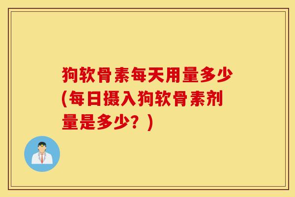 狗软骨素每天用量多少(每日摄入狗软骨素剂量是多少？)