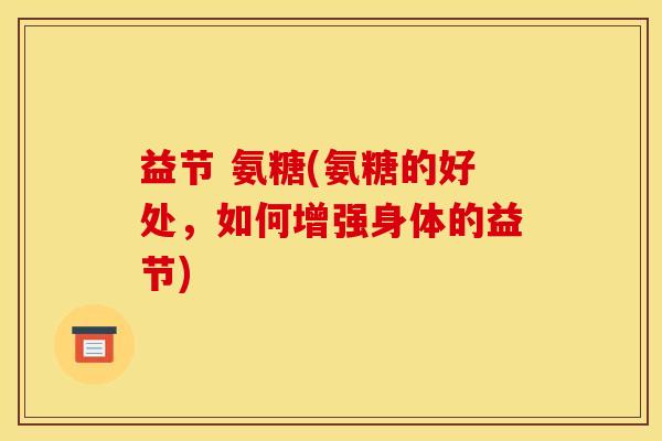 益节 氨糖(氨糖的好处，如何增强身体的益节)