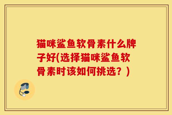 猫咪鲨鱼软骨素什么牌子好(选择猫咪鲨鱼软骨素时该如何挑选？)