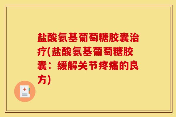 盐酸氨基葡萄糖胶囊治疗(盐酸氨基葡萄糖胶囊：缓解关节疼痛的良方)