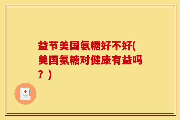益节美国氨糖好不好(美国氨糖对健康有益吗？)