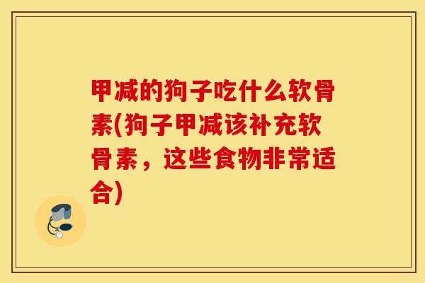 甲减的狗子吃什么软骨素(狗子甲减该补充软骨素，这些食物非常适合)