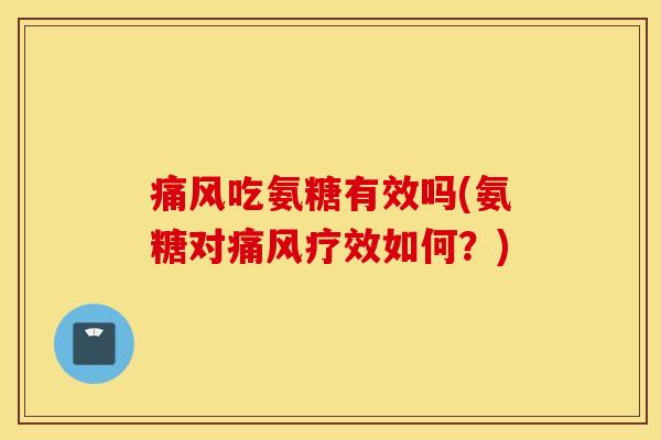 痛风吃氨糖有效吗(氨糖对痛风疗效如何？)