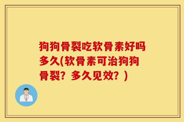 狗狗骨裂吃软骨素好吗多久(软骨素可治狗狗骨裂？多久见效？)