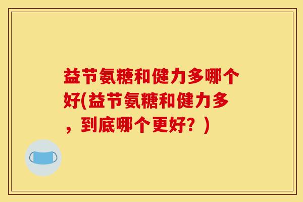 益节氨糖和健力多哪个好(益节氨糖和健力多，到底哪个更好？)