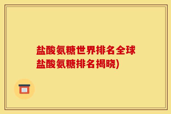 盐酸氨糖世界排名全球盐酸氨糖排名揭晓)