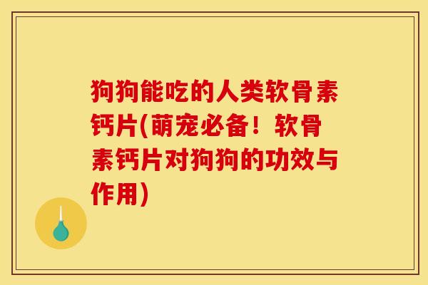 狗狗能吃的人类软骨素钙片(萌宠必备！软骨素钙片对狗狗的功效与作用)