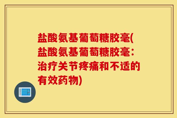 盐酸氨基葡萄糖胶毫(盐酸氨基葡萄糖胶毫：治疗关节疼痛和不适的有效药物)