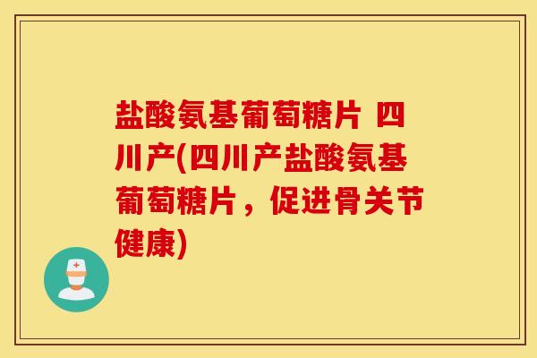 盐酸氨基葡萄糖片 四川产(四川产盐酸氨基葡萄糖片，促进骨关节健康)