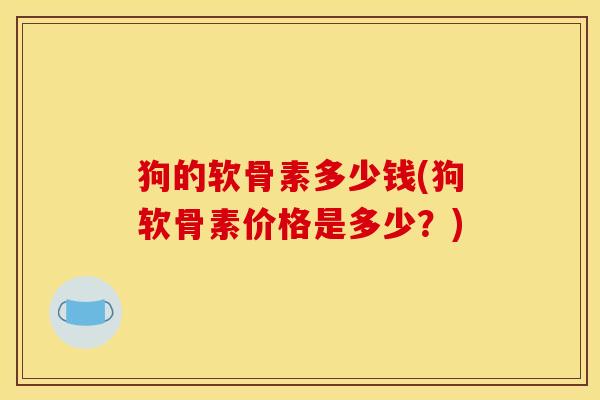 狗的软骨素多少钱(狗软骨素价格是多少？)