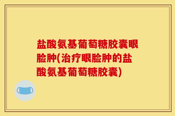 盐酸氨基葡萄糖胶囊眼脸肿(治疗眼脸肿的盐酸氨基葡萄糖胶囊)