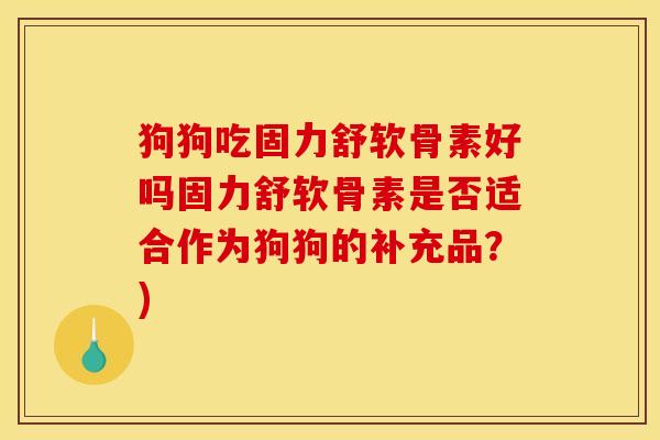 狗狗吃固力舒软骨素好吗固力舒软骨素是否适合作为狗狗的补充品？)