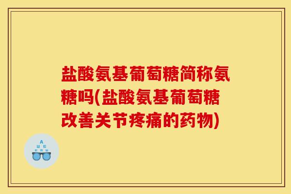盐酸氨基葡萄糖简称氨糖吗(盐酸氨基葡萄糖改善关节疼痛的药物)