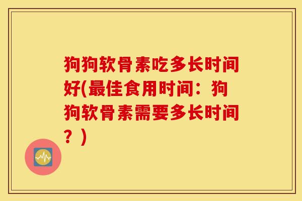 狗狗软骨素吃多长时间好(最佳食用时间：狗狗软骨素需要多长时间？)