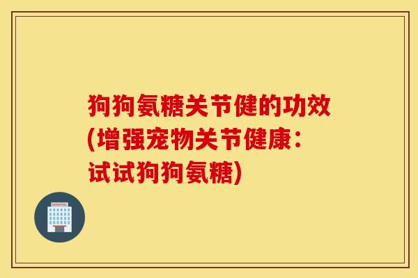 狗狗氨糖关节健的功效(增强宠物关节健康：试试狗狗氨糖)