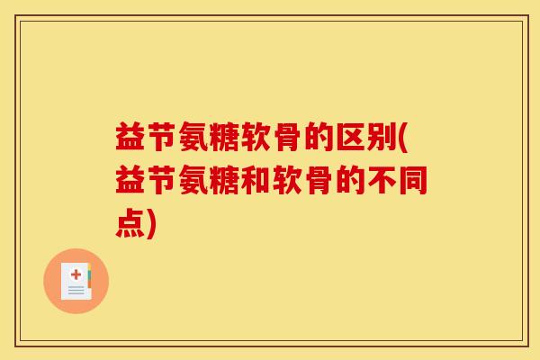益节氨糖软骨的区别(益节氨糖和软骨的不同点)