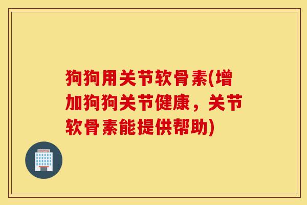 狗狗用关节软骨素(增加狗狗关节健康,关节软骨素能提供帮助) 狗狗用关节软骨素(增加狗狗关节健康,关节软骨素能提供帮助)