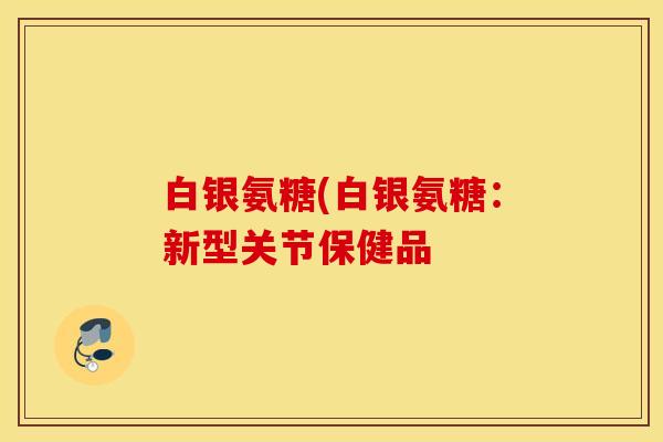 白银氨糖(白银氨糖：新型关节保健品