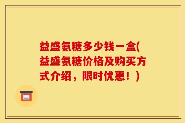 益盛氨糖多少钱一盒(益盛氨糖价格及购买方式介绍，限时优惠！)