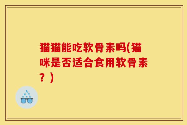 猫猫能吃软骨素吗(猫咪是否适合食用软骨素？)