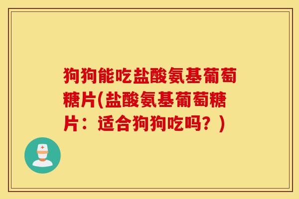 狗狗能吃盐酸氨基葡萄糖片(盐酸氨基葡萄糖片：适合狗狗吃吗？)