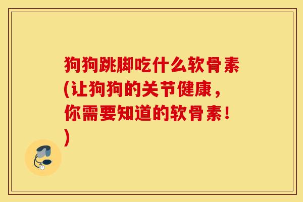 狗狗跳脚吃什么软骨素(让狗狗的关节健康，你需要知道的软骨素！)