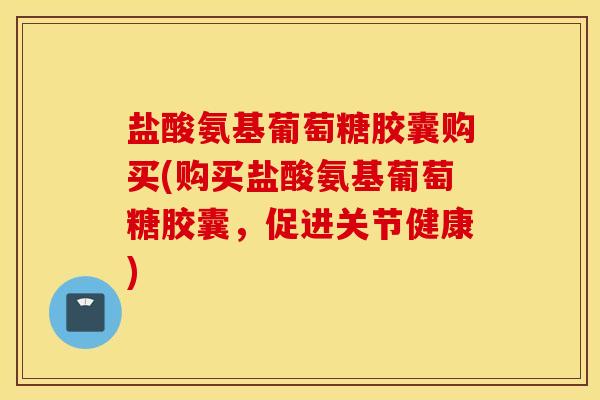 盐酸氨基葡萄糖胶囊购买(购买盐酸氨基葡萄糖胶囊，促进关节健康)