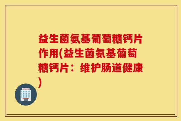 益生菌氨基葡萄糖钙片作用(益生菌氨基葡萄糖钙片：维护肠道健康)