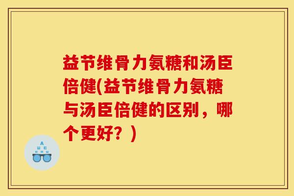 益节维骨力氨糖和汤臣倍健(益节维骨力氨糖与汤臣倍健的区别，哪个更好？)