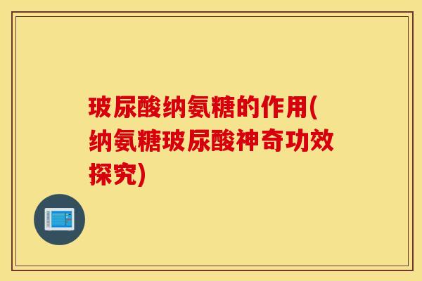 玻尿酸纳氨糖的作用(纳氨糖玻尿酸神奇功效探究)