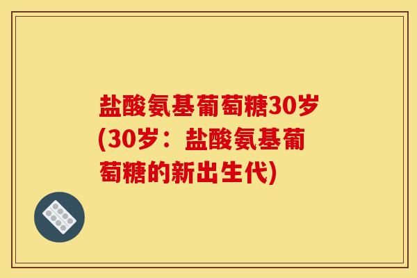 盐酸氨基葡萄糖30岁(30岁：盐酸氨基葡萄糖的新出生代)