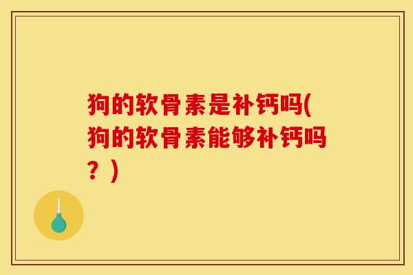 狗的软骨素是补钙吗(狗的软骨素能够补钙吗？)