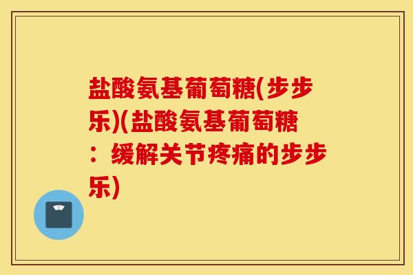 盐酸氨基葡萄糖(步步乐)(盐酸氨基葡萄糖：缓解关节疼痛的步步乐)