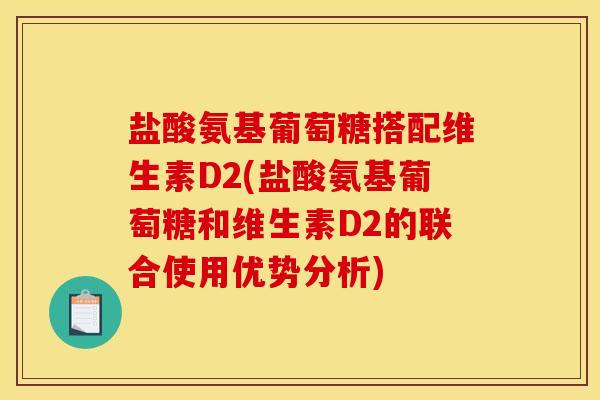 盐酸氨基葡萄糖搭配维生素D2(盐酸氨基葡萄糖和维生素D2的联合使用优势分析)