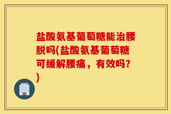 盐酸氨基葡萄糖能治腰脱吗(盐酸氨基葡萄糖可缓解腰痛，有效吗？)