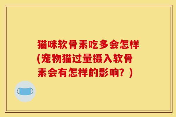 猫咪软骨素吃多会怎样(宠物猫过量摄入软骨素会有怎样的影响？)