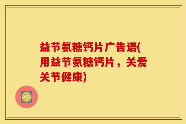 益节氨糖钙片广告语(用益节氨糖钙片，关爱关节健康)