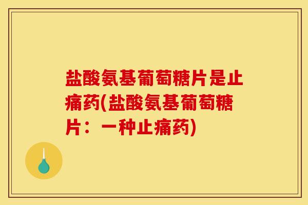 盐酸氨基葡萄糖片是止痛药(盐酸氨基葡萄糖片：一种止痛药)