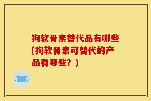 狗软骨素替代品有哪些(狗软骨素可替代的产品有哪些？)