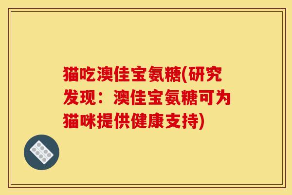 猫吃澳佳宝氨糖(研究发现：澳佳宝氨糖可为猫咪提供健康支持)