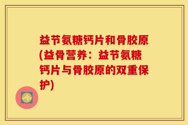 益节氨糖钙片和骨胶原(益骨营养:益节氨糖钙片与骨胶原的双重保护) 益节氨糖钙片和骨胶原(益骨营养:益节氨糖钙片与骨胶原的双重保护)