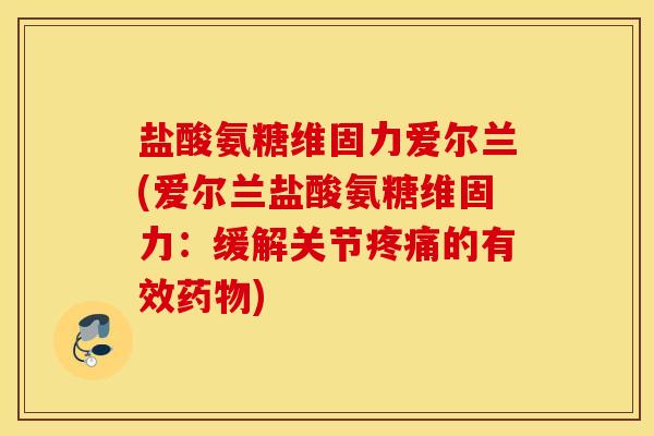 盐酸氨糖维固力爱尔兰(爱尔兰盐酸氨糖维固力：缓解关节疼痛的有效药物)