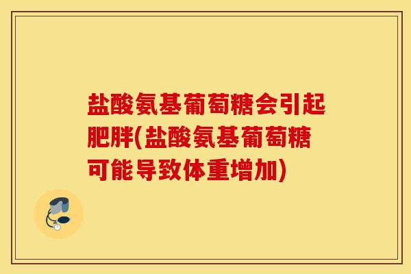盐酸氨基葡萄糖会引起肥胖(盐酸氨基葡萄糖可能导致体重增加)