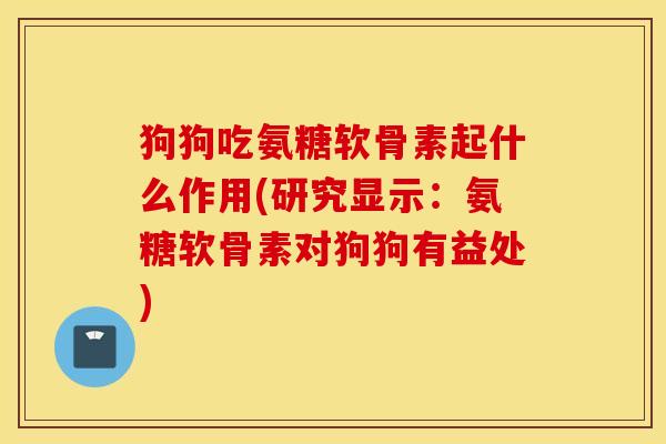 狗狗吃氨糖软骨素起什么作用(研究显示：氨糖软骨素对狗狗有益处)