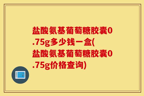 盐酸氨基葡萄糖胶囊0.75g多少钱一盒(盐酸氨基葡萄糖胶囊0.75g价格查询)
