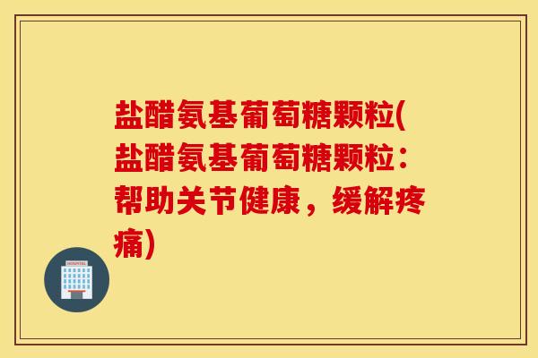 盐醋氨基葡萄糖颗粒(盐醋氨基葡萄糖颗粒：帮助关节健康，缓解疼痛)