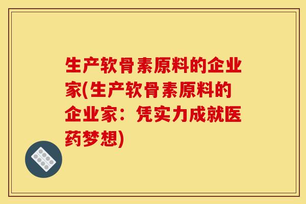 生产软骨素原料的企业家(生产软骨素原料的企业家：凭实力成就医药梦想)