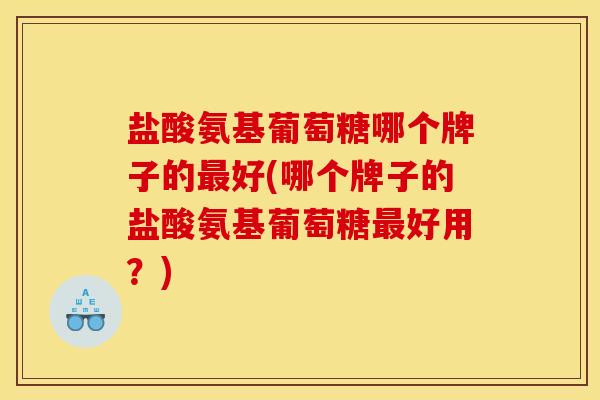 盐酸氨基葡萄糖哪个牌子的最好(哪个牌子的盐酸氨基葡萄糖最好用？)