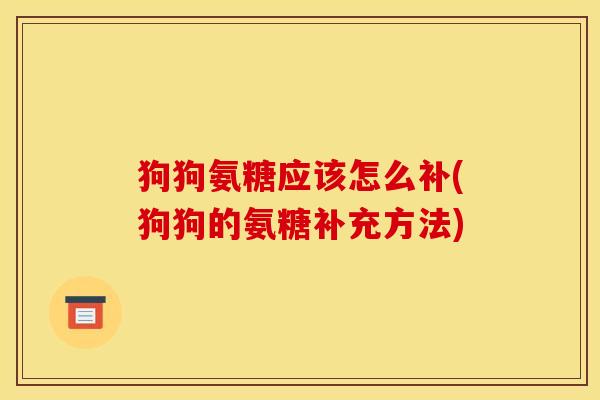 狗狗氨糖应该怎么补(狗狗的氨糖补充方法)